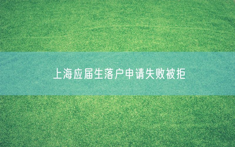 上海应届生落户申请失败被拒