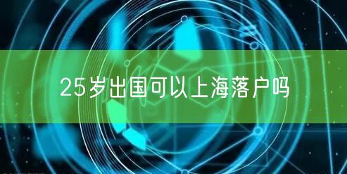25岁出国可以上海落户吗