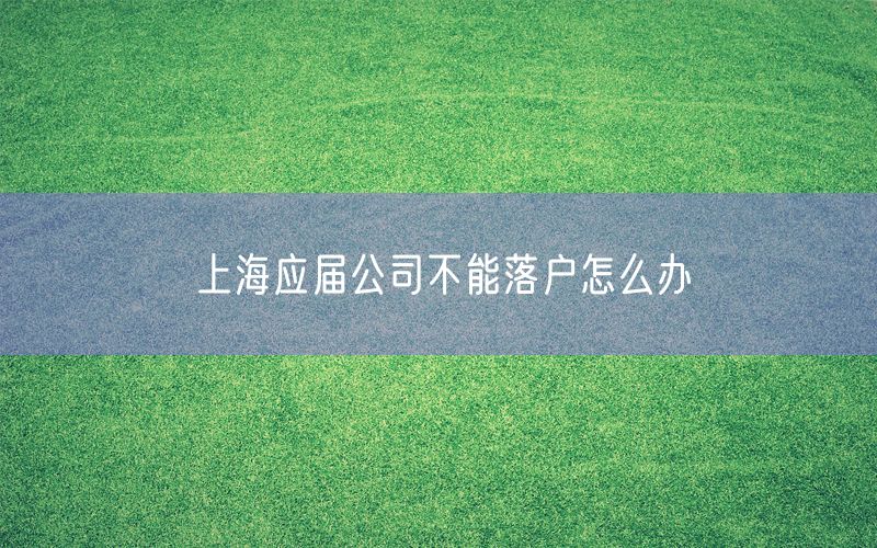 上海应届公司不能落户怎么办