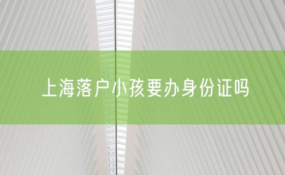 上海落户小孩要办身份证吗