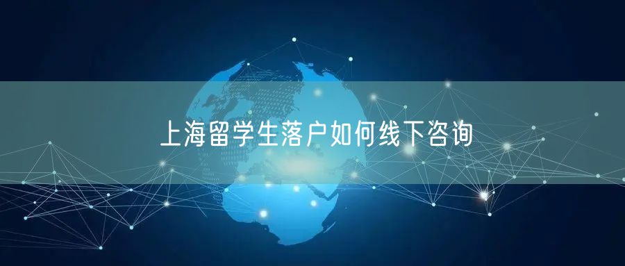 上海留学生落户如何线下咨询