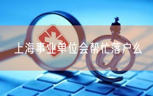 上海事业单位会帮忙落户么