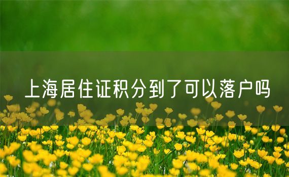 上海居住证积分到了可以落户吗