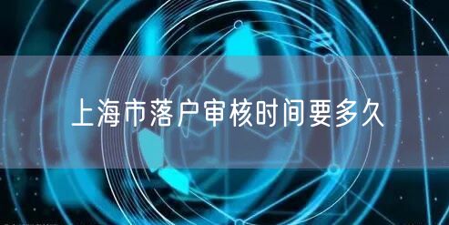 上海市落户审核时间要多久