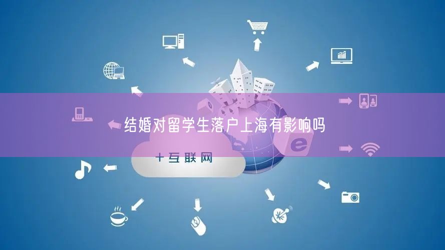 结婚对留学生落户上海有影响吗
