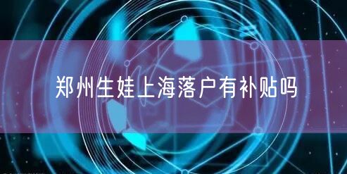 郑州生娃上海落户有补贴吗
