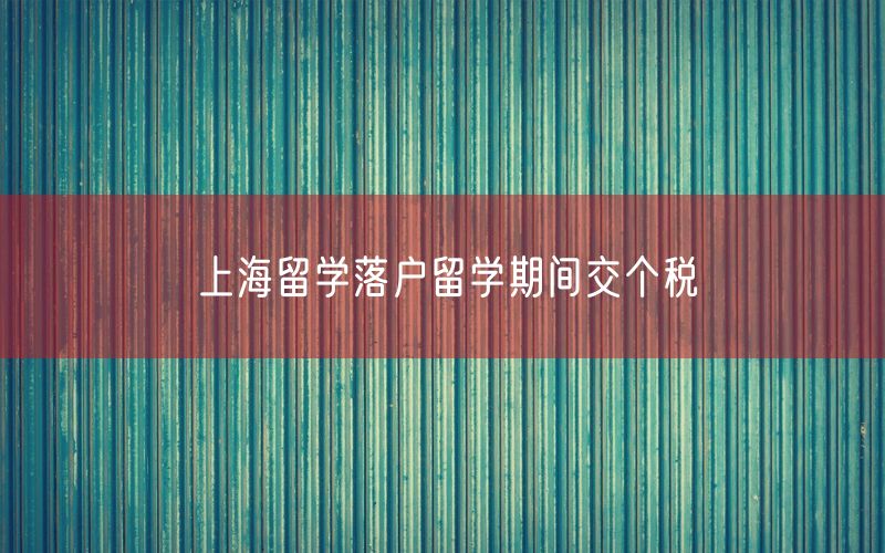 上海留学落户留学期间交个税