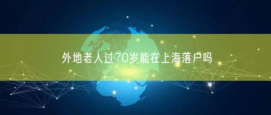 外地老人过70岁能在上海落户吗