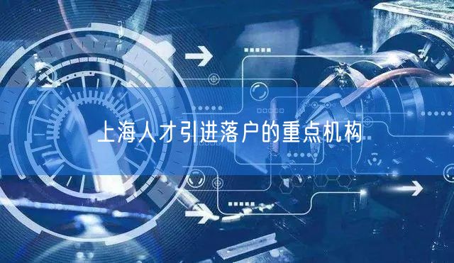 上海人才引进落户的重点机构