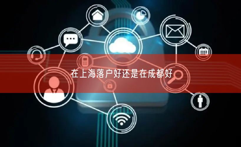 在上海落户好还是在成都好