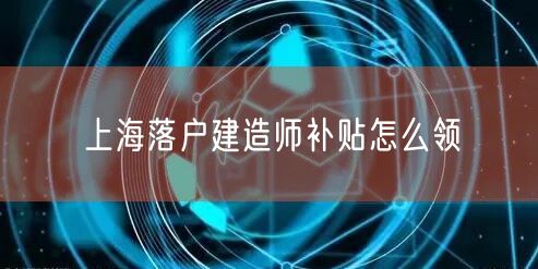 上海落户建造师补贴怎么领