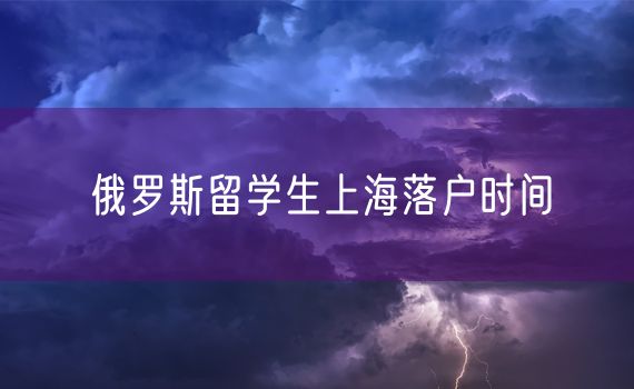 俄罗斯留学生上海落户时间