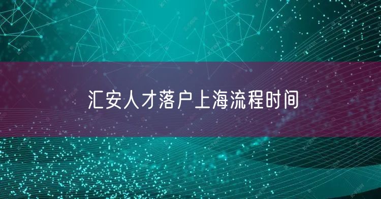汇安人才落户上海流程时间