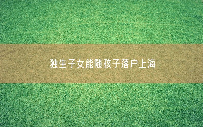 独生子女能随孩子落户上海