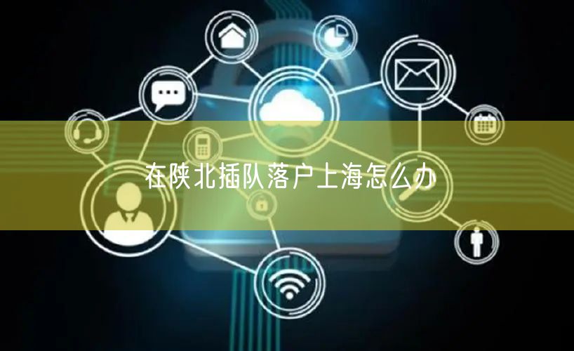 在陕北插队落户上海怎么办