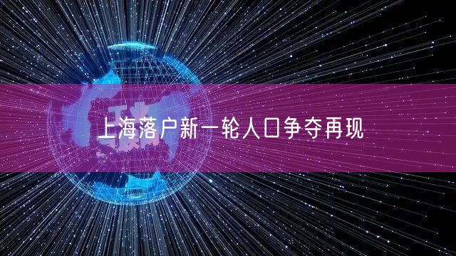上海落户新一轮人口争夺再现