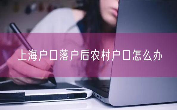 上海户口落户后农村户口怎么办