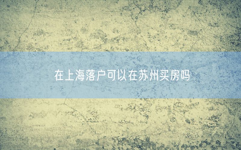 在上海落户可以在苏州买房吗