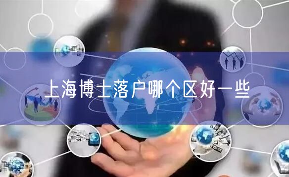 上海博士落户哪个区好一些