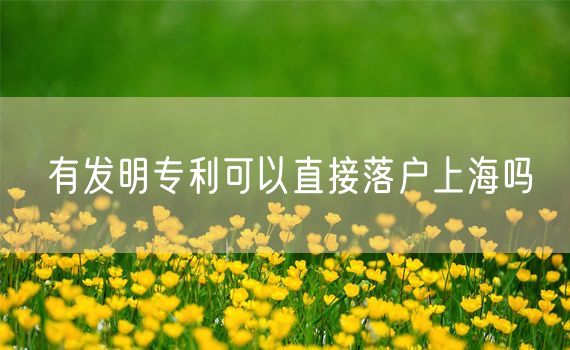 有发明专利可以直接落户上海吗