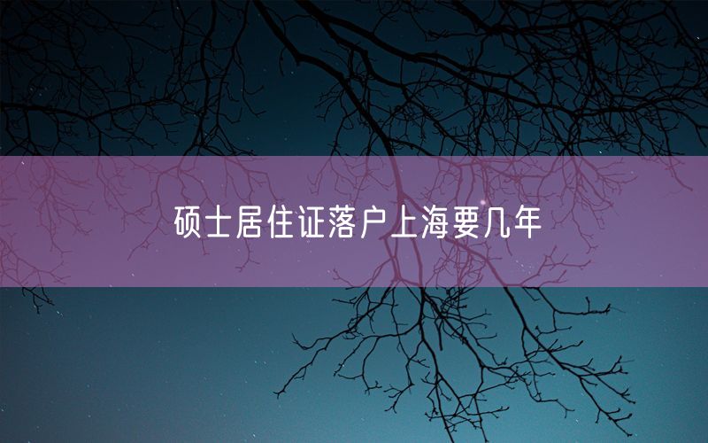 硕士居住证落户上海要几年