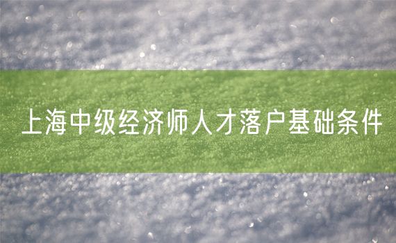 上海中级经济师人才落户基础条件