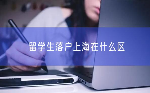 留学生落户上海在什么区