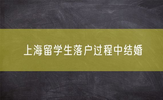 上海留学生落户过程中结婚