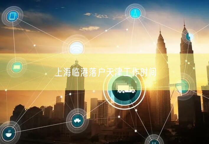 上海临港落户天津工作时间