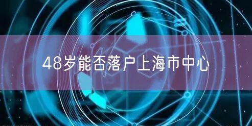 48岁能否落户上海市中心