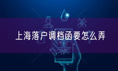 上海落户调档函要怎么弄