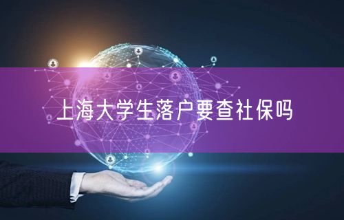 上海大学生落户要查社保吗