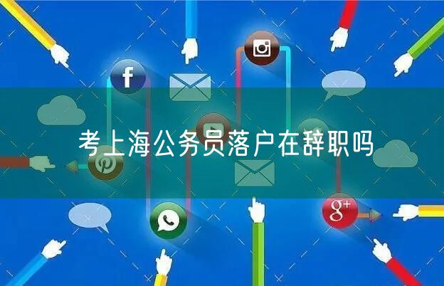 考上海公务员落户在辞职吗