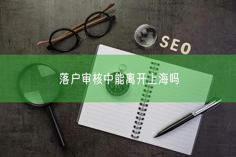 落户审核中能离开上海吗