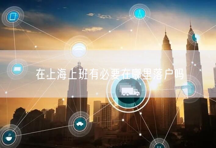 在上海上班有必要在哪里落户吗