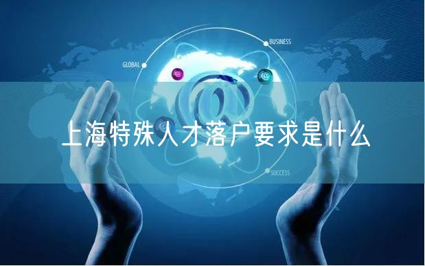 上海特殊人才落户要求是什么