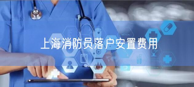 上海消防员落户安置费用