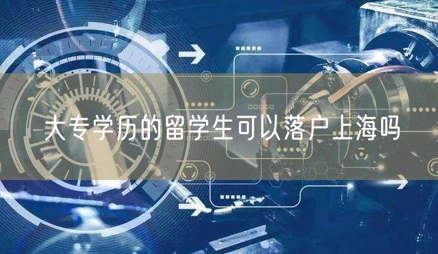 大专学历的留学生可以落户上海吗