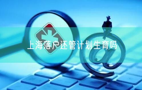 上海落户还管计划生育吗