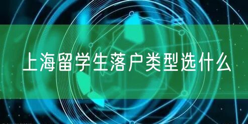 上海留学生落户类型选什么