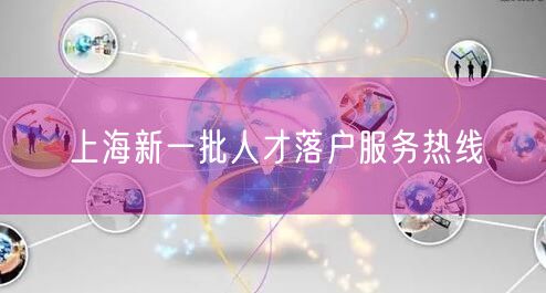 上海新一批人才落户服务热线