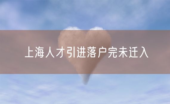 上海人才引进落户完未迁入