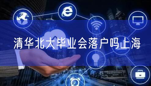 清华北大毕业会落户吗上海