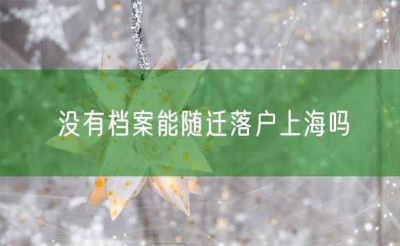 没有档案能随迁落户上海吗