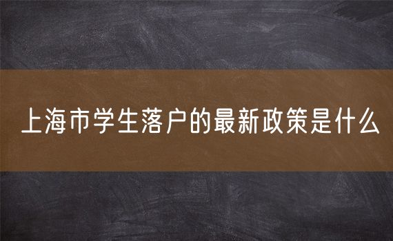 上海市学生落户的最新政策是什么