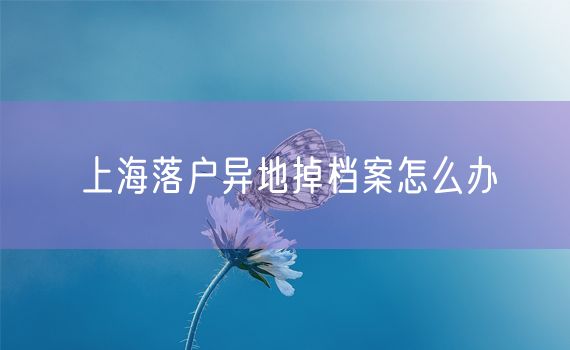 上海落户异地掉档案怎么办