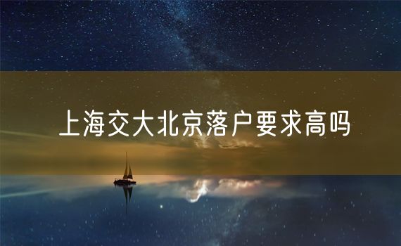 上海交大北京落户要求高吗