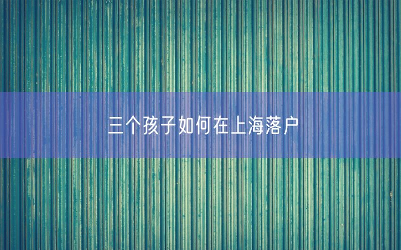 三个孩子如何在上海落户