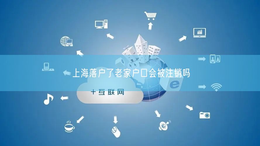 上海落户了老家户口会被注销吗