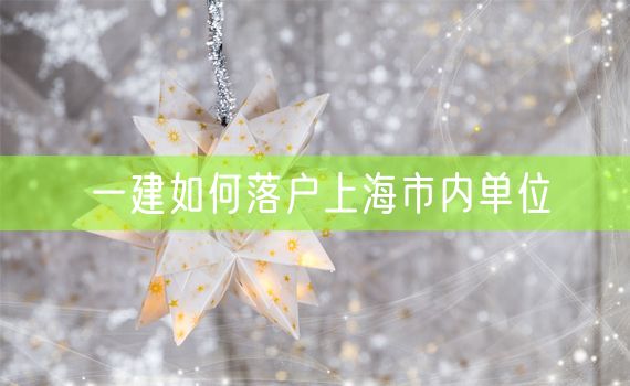 一建如何落户上海市内单位